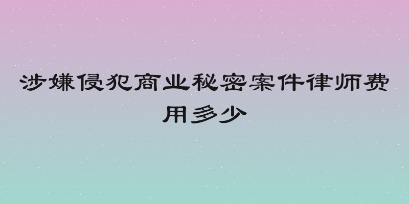 涉嫌侵犯商业秘密案件律师费用多少