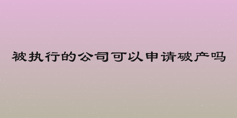 被执行的公司可以申请破产吗