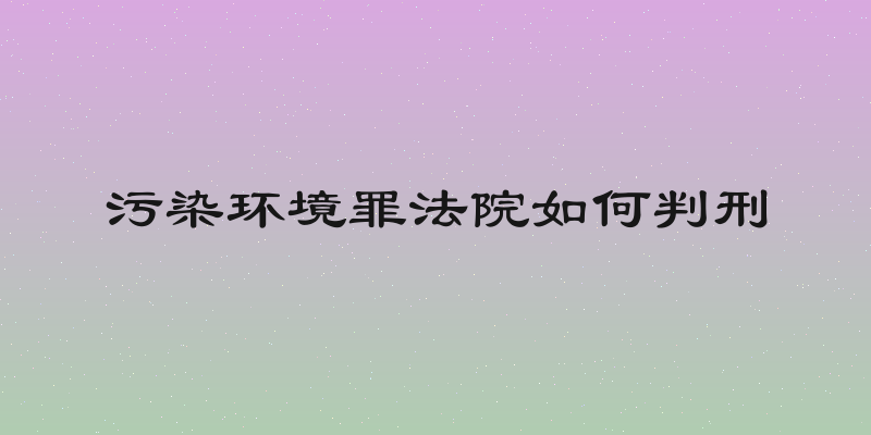 污染环境罪法院如何判刑