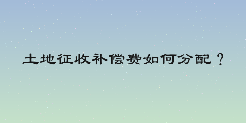 土地征收补偿费如何分配？