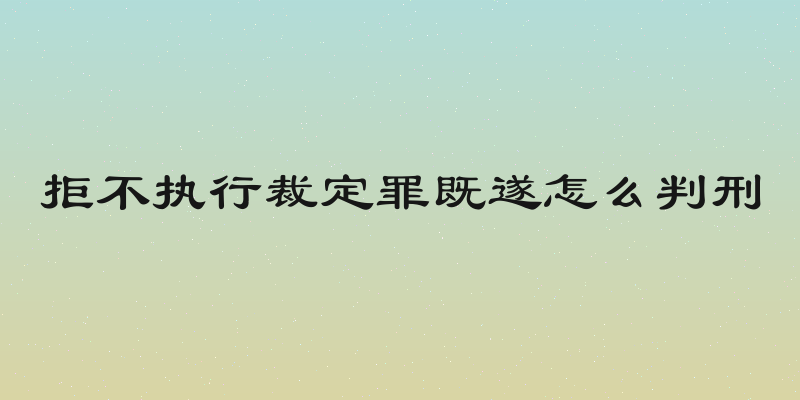 拒不执行裁定罪既遂怎么判刑