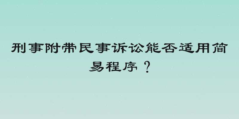 刑事附带民事诉讼能否适用简易程序？