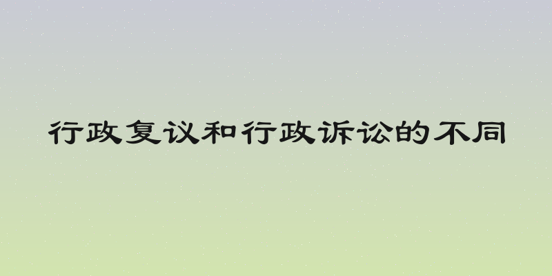 行政复议和行政诉讼的不同