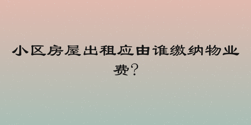 小区房屋出租应由谁缴纳物业费?