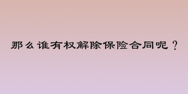 那么谁有权解除保险合同呢？