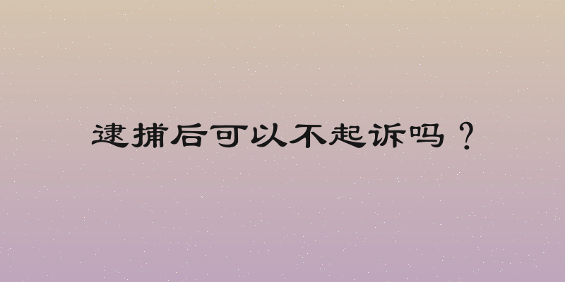 逮捕后可以不起诉吗？