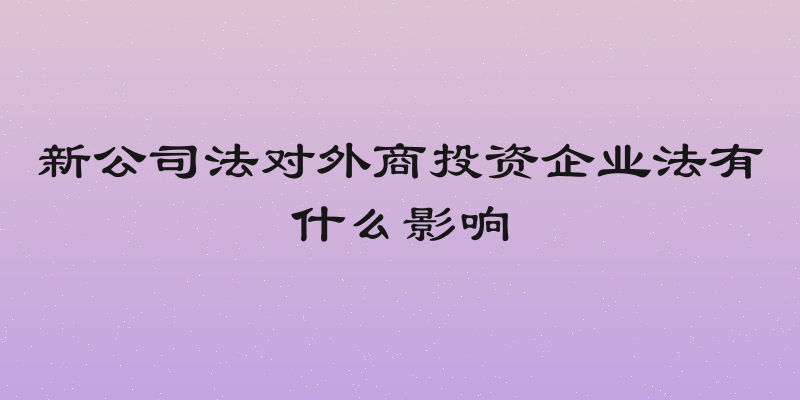 新公司法对外商投资企业法有什么影响