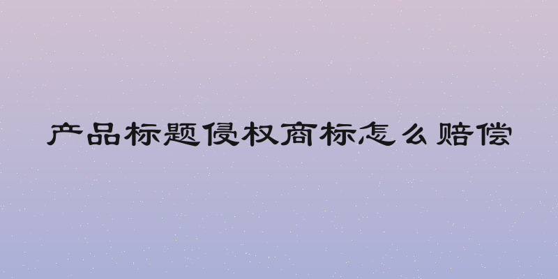 产品标题侵权商标怎么赔偿