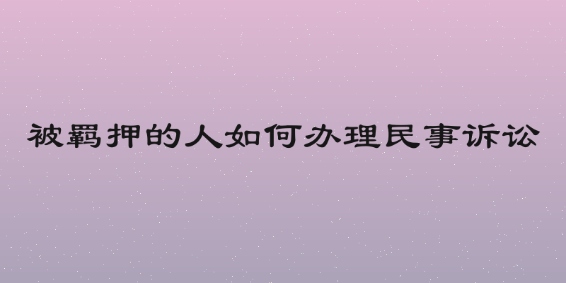 被羁押的人如何办理民事诉讼