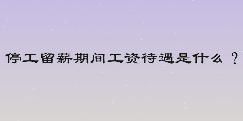 停工留薪期间工资待遇是什么？
