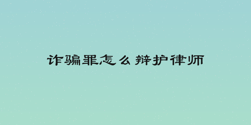 诈骗罪怎么辩护律师