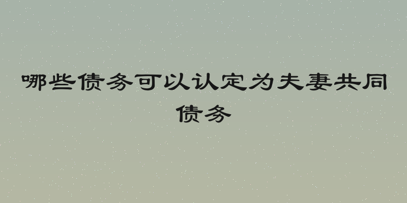 哪些债务可以认定为夫妻共同债务