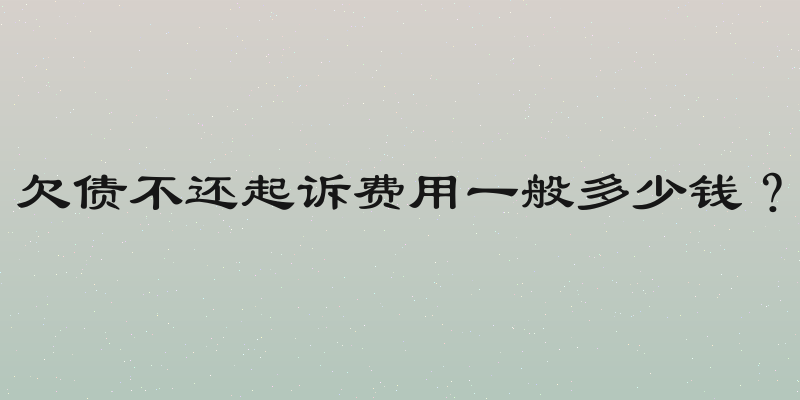欠债不还起诉费用一般多少钱？