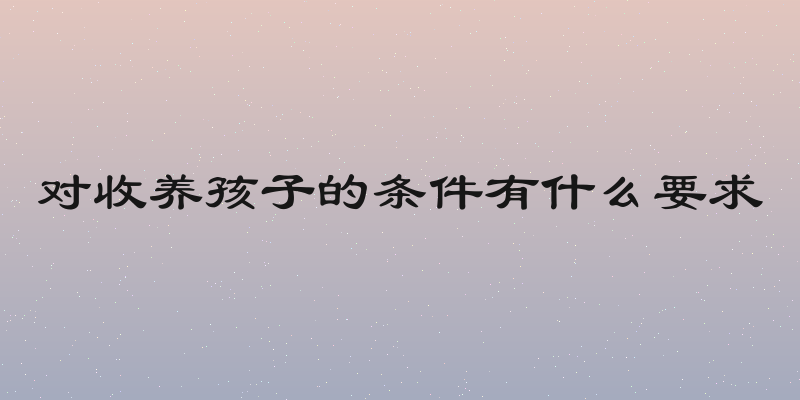 对收养孩子的条件有什么要求