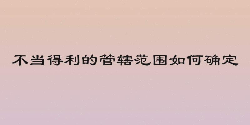 不当得利的管辖范围如何确定