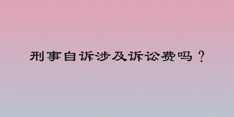 刑事自诉涉及诉讼费吗？