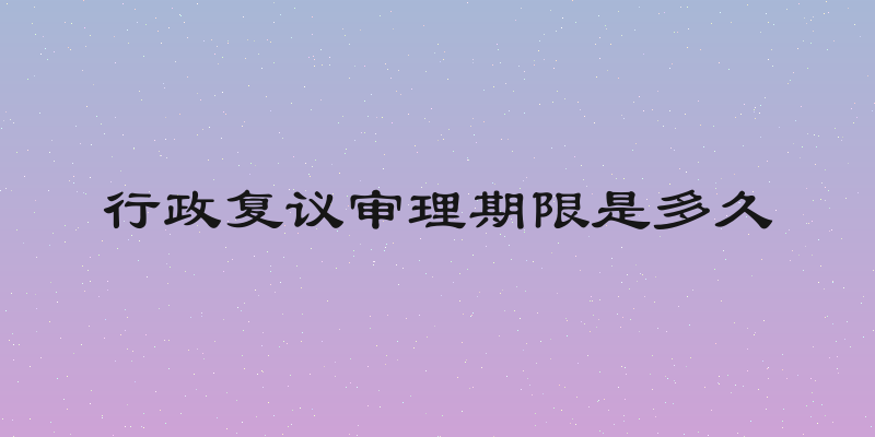 行政复议审理期限是多久