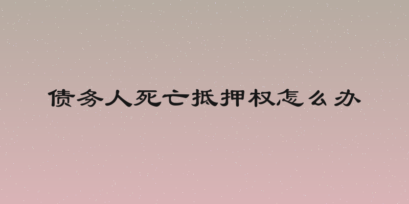 债务人死亡抵押权怎么办