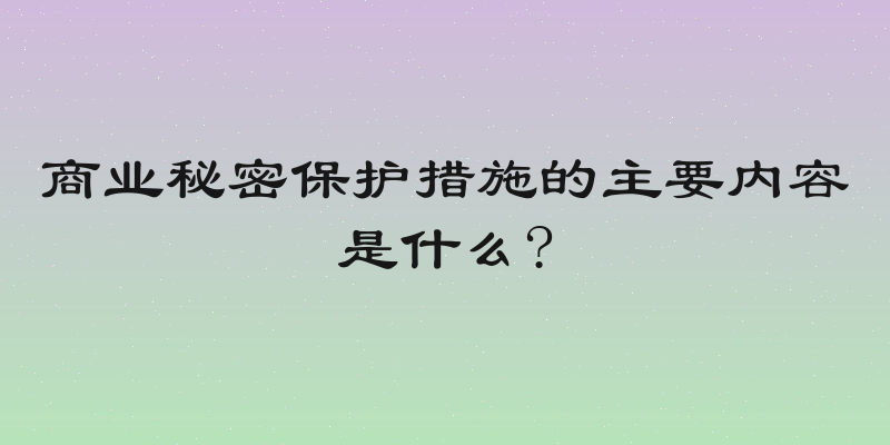 商业秘密保护措施的主要内容是什么?
