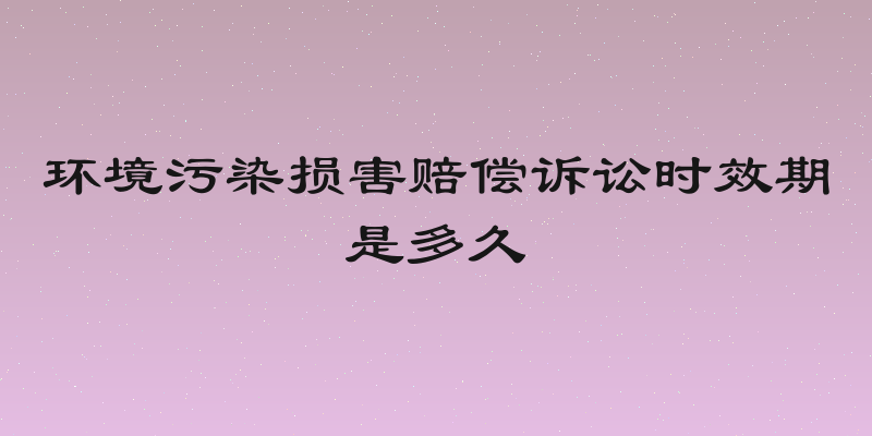环境污染损害赔偿诉讼时效期是多久