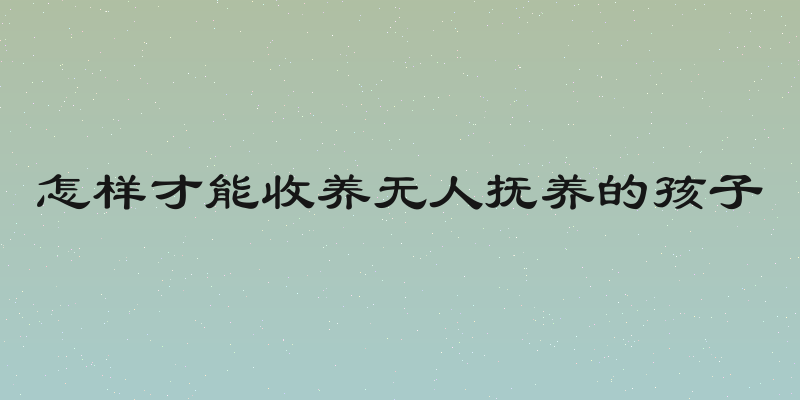 怎样才能收养无人抚养的孩子