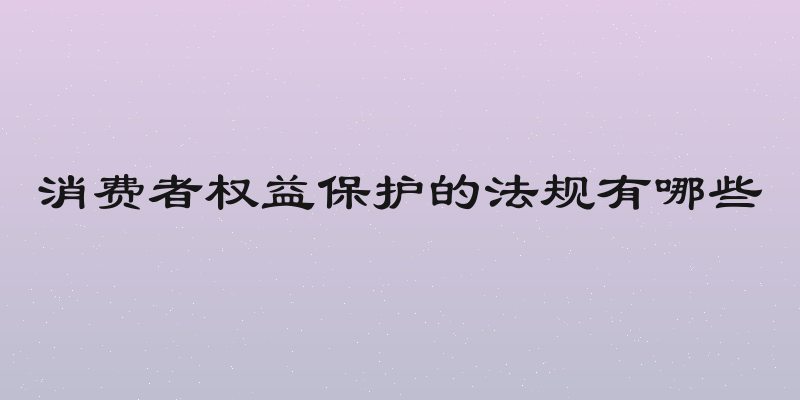 消费者权益保护的法规有哪些