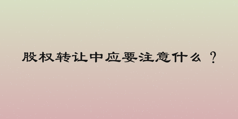 股权转让中应要注意什么？