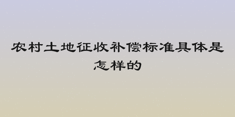 农村土地征收补偿标准具体是怎样的