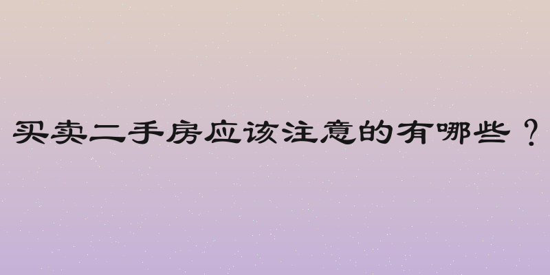 买卖二手房应该注意的有哪些？