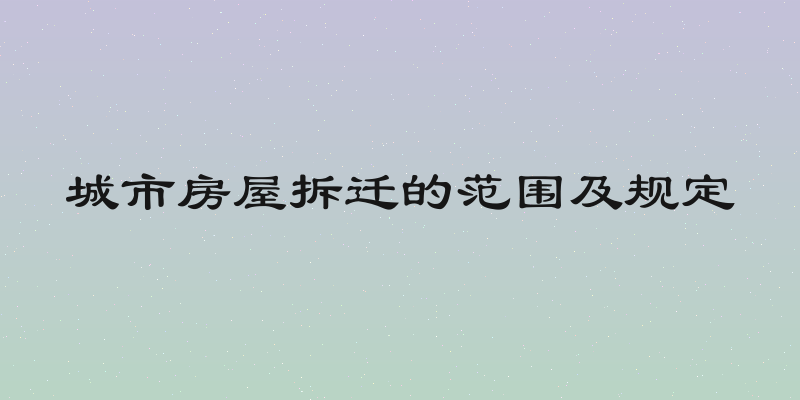城市房屋拆迁的范围及规定
