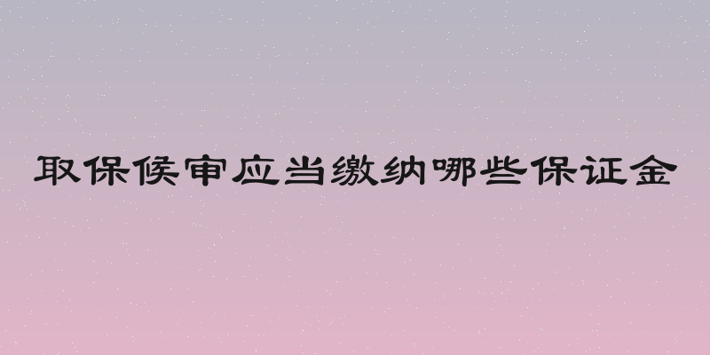 取保候审应当缴纳哪些保证金
