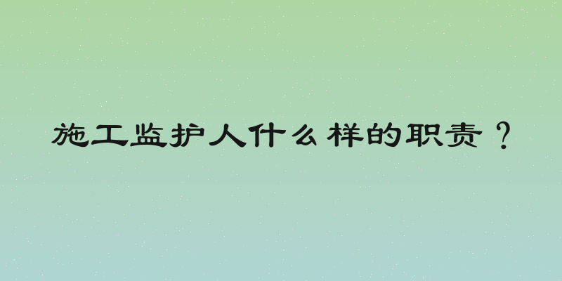 施工监护人什么样的职责？