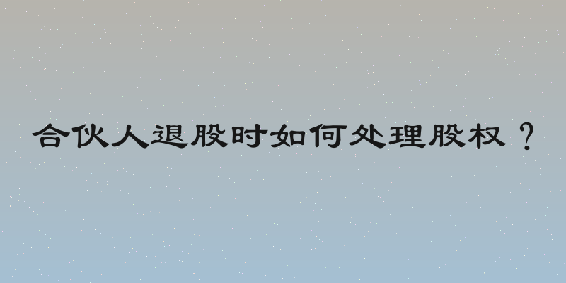 合伙人退股时如何处理股权？