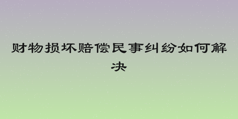 财物损坏赔偿民事纠纷如何解决