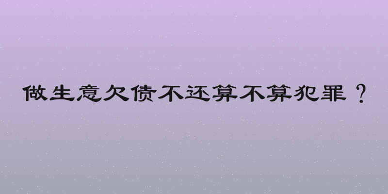 做生意欠债不还算不算犯罪？