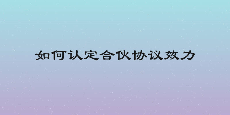 如何认定合伙协议效力