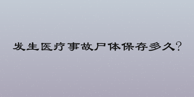 发生医疗事故尸体保存多久?