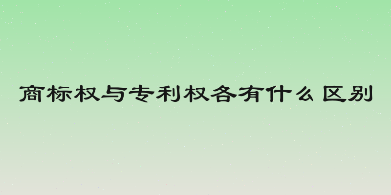 商标权与专利权各有什么区别