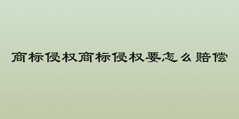 商标侵权商标侵权要怎么赔偿