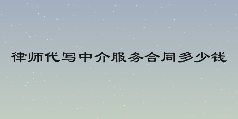 律师代写中介服务合同多少钱