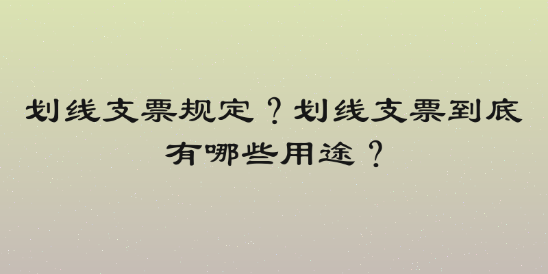 划线支票规定？划线支票到底有哪些用途？