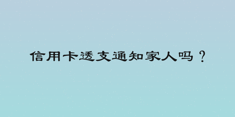 信用卡透支通知家人吗？