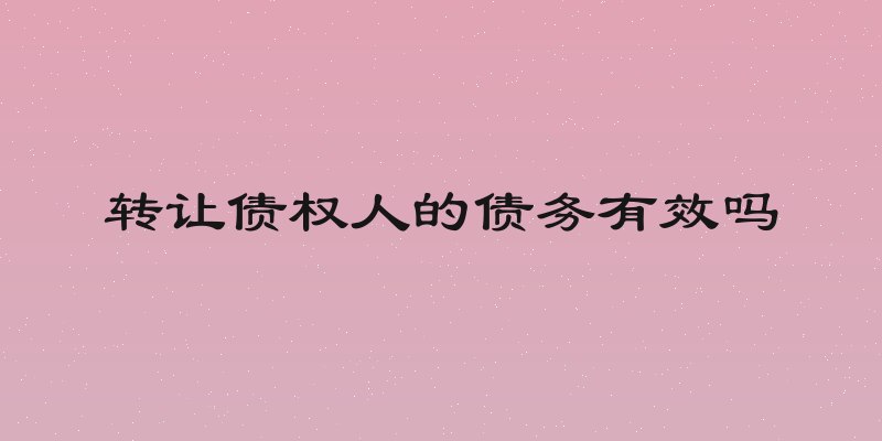 转让债权人的债务有效吗
