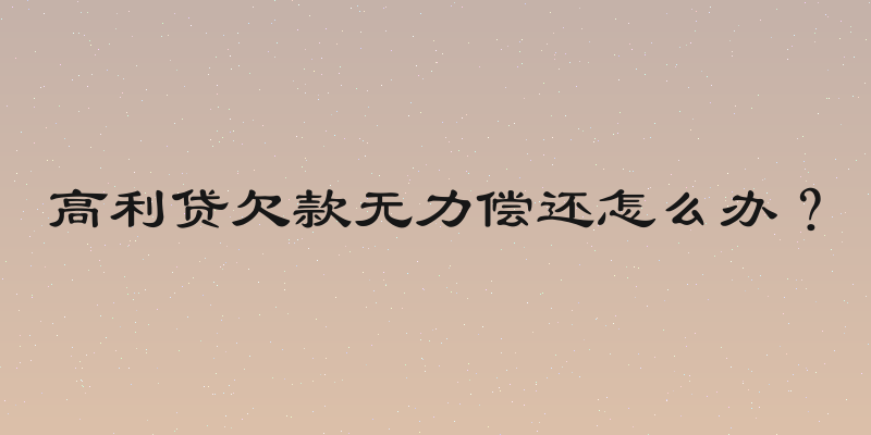 高利贷欠款无力偿还怎么办？