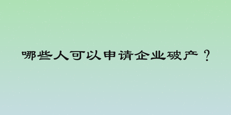 哪些人可以申请企业破产？