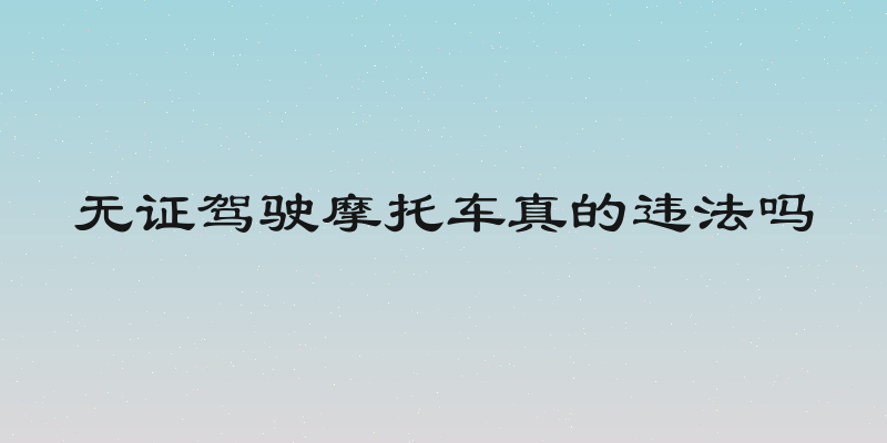 无证驾驶摩托车真的违法吗