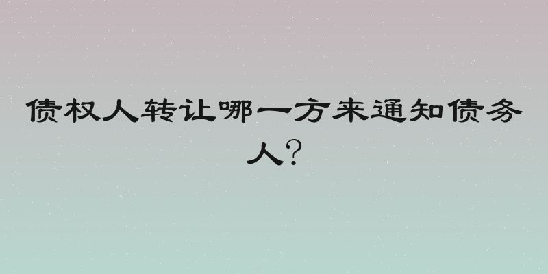 债权人转让哪一方来通知债务人?