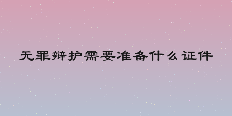 无罪辩护需要准备什么证件