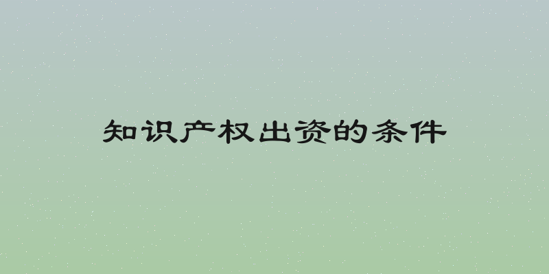 知识产权出资的条件