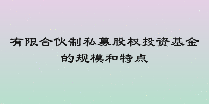 有限合伙制私募股权投资基金的规模和特点